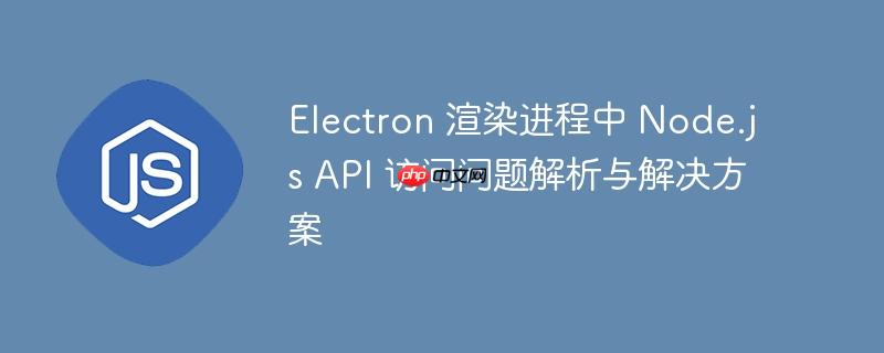 Electron 渲染进程中 Node.js API 访问问题解析与解决方案