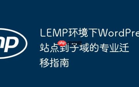 LEMP环境下WordPress站点到子域的专业迁移指南