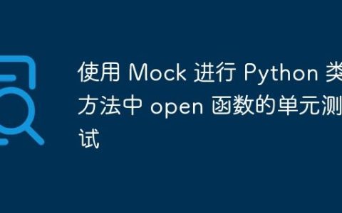 使用 Mock 进行 Python 类方法中 open 函数的单元测试