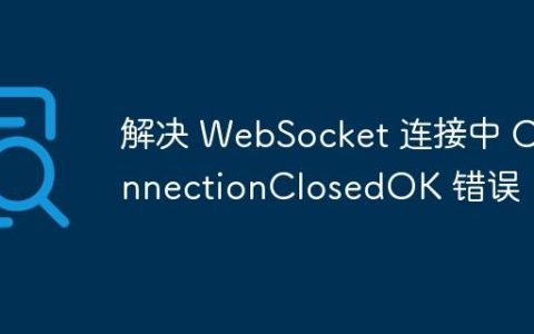解决 WebSocket 连接中 ConnectionClosedOK 错误