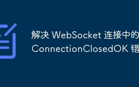 解决 WebSocket 连接中的 ConnectionClosedOK 错误