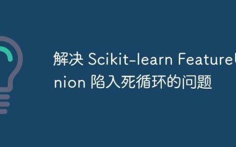 解决 Scikit-learn FeatureUnion 陷入死循环的问题