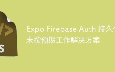 Expo Firebase Auth 持久化未按预期工作解决方案