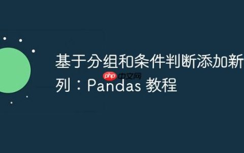 基于分组和条件判断添加新列：Pandas 教程