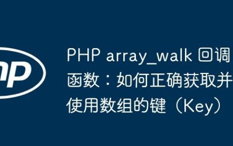 PHP array_walk 回调函数：如何正确获取并使用数组的键（Key）
