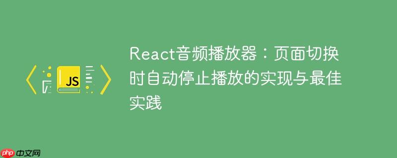 React音频播放器:页面切换时自动停止播放的实现与最佳实践