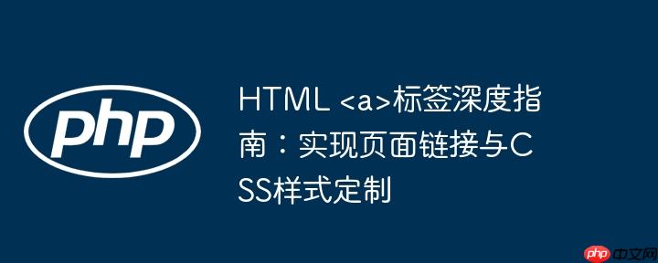 HTML 标签深度指南:实现页面链接与CSS样式定制