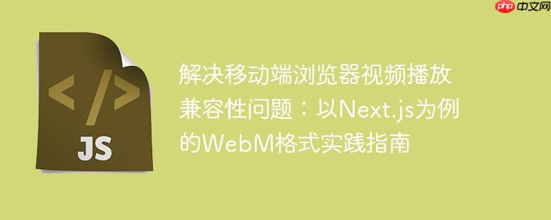 解决移动端浏览器视频播放兼容性问题:以Next.js为例的WebM格式实践指南