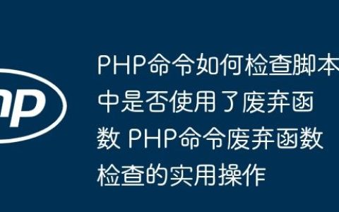 PHP命令如何检查脚本中是否使用了废弃函数 PHP命令废弃函数检查的实用操作