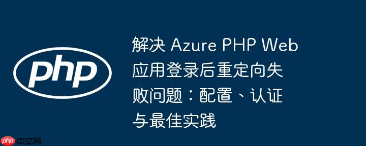 解决 azure php web 应用登录后重定向失败问题:配置、认证与最佳实践