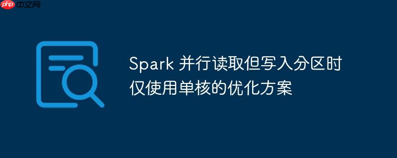 spark 并行读取但写入分区时仅使用单核的优化方案