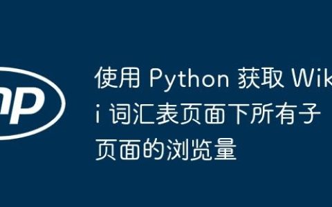 使用 Python 获取 Wiki 词汇表页面下所有子页面的浏览量