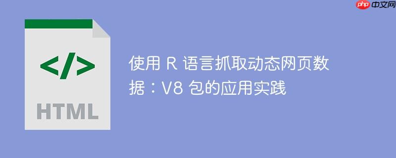 使用 R 语言抓取动态网页数据:V8 包的应用实践