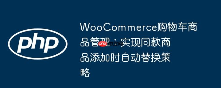 WooCommerce购物车商品管理:实现同款商品添加时自动替换策略