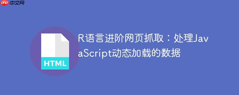 R语言进阶网页抓取：处理JavaScript动态加载的数据