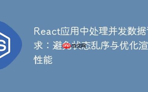 React应用中处理并发数据请求：避免状态乱序与优化渲染性能