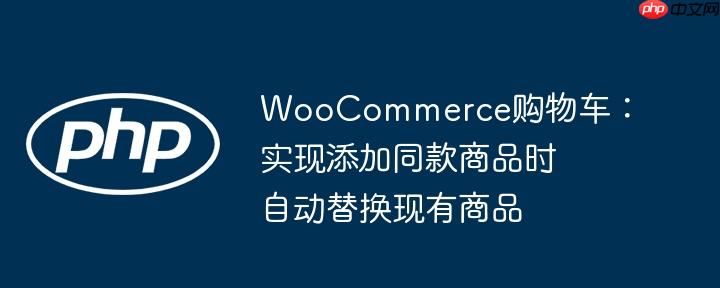 WooCommerce购物车:实现添加同款商品时自动替换现有商品