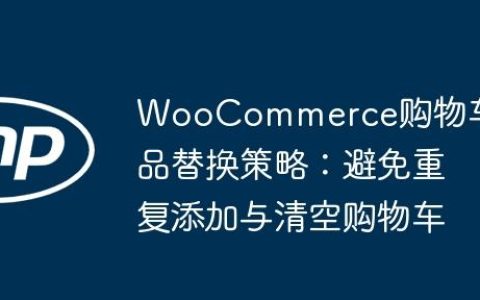 WooCommerce购物车商品替换策略：避免重复添加与清空购物车