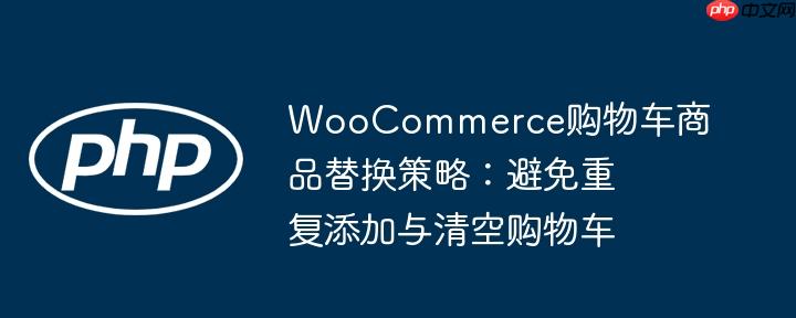 WooCommerce购物车商品替换策略:避免重复添加与清空购物车