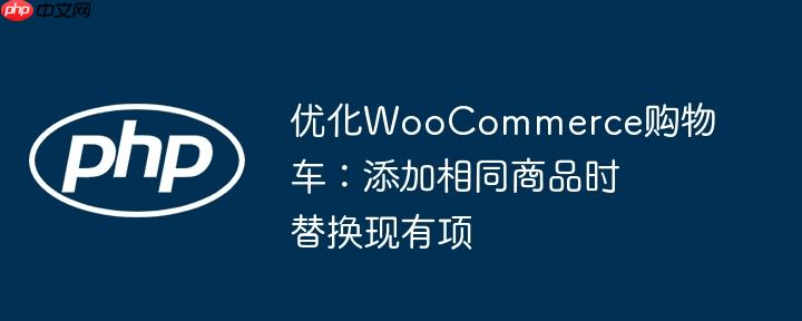优化WooCommerce购物车:添加相同商品时替换现有项
