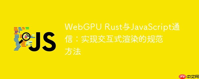 WebGPU Rust与JavaScript通信:实现交互式渲染的规范方法