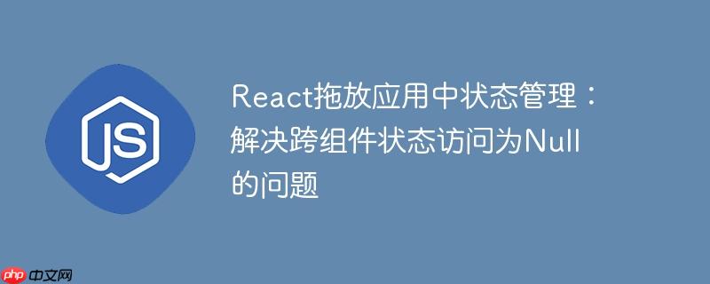 react拖放应用中状态管理:解决跨组件状态访问为null的问题