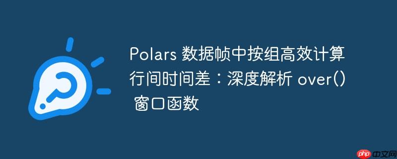 Polars 数据帧中按组高效计算行间时间差：深度解析 over() 窗口函数