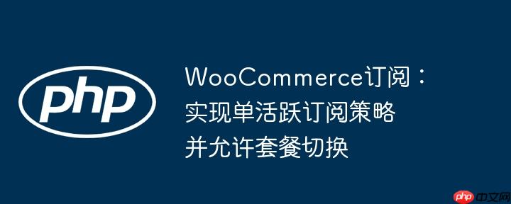 woocommerce订阅:实现单活跃订阅策略并允许套餐切换