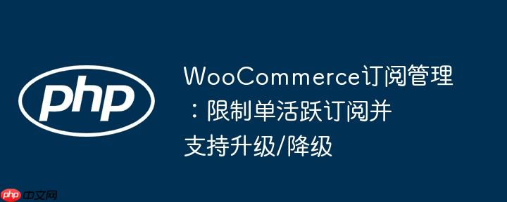 WooCommerce订阅管理:限制单活跃订阅并支持升级/降级