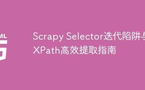 Scrapy Selector迭代陷阱与XPath高效提取指南