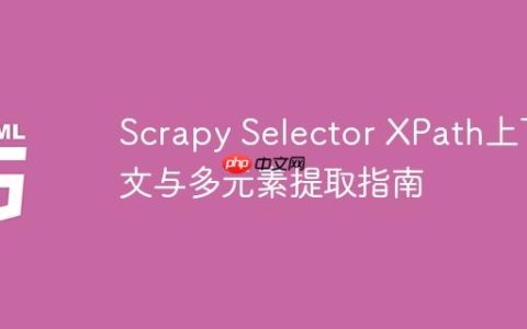 Scrapy Selector XPath上下文与多元素提取指南
