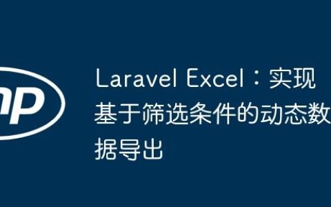 Laravel Excel：实现基于筛选条件的动态数据导出