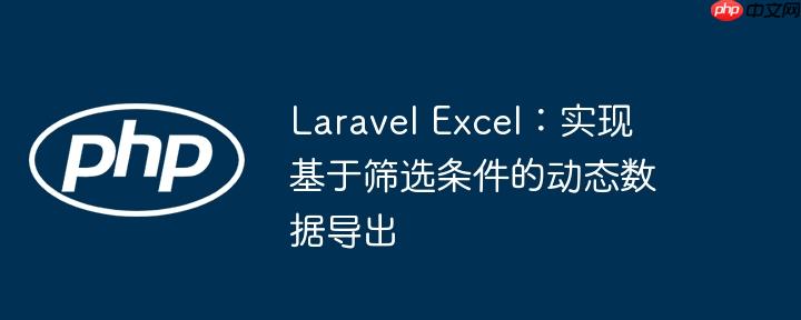 Laravel Excel:实现基于筛选条件的动态数据导出