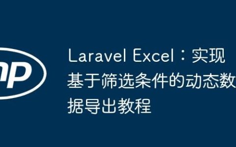Laravel Excel：实现基于筛选条件的动态数据导出教程