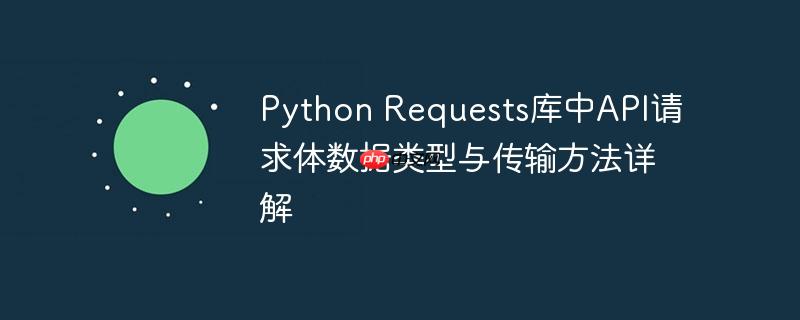 Python Requests库中API请求体数据类型与传输方法详解