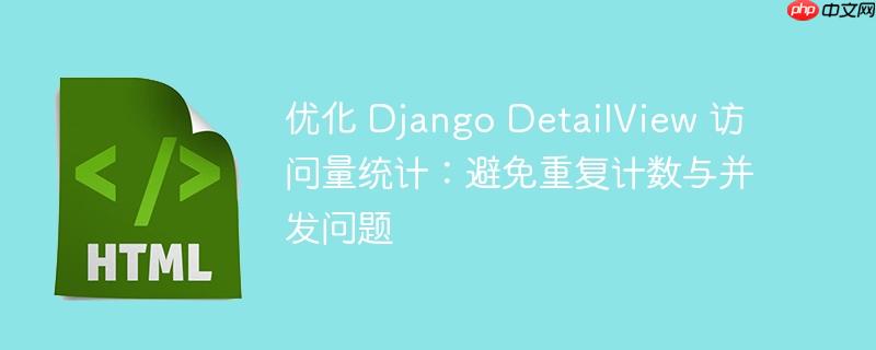 优化 Django DetailView 访问量统计:避免重复计数与并发问题