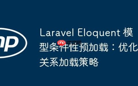Laravel Eloquent 模型条件性预加载：优化关系加载策略