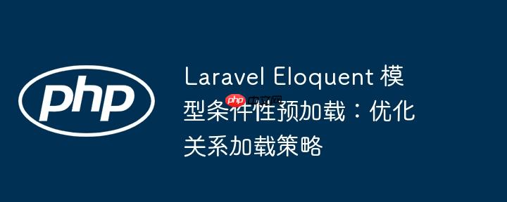 laravel eloquent 模型条件性预加载:优化关系加载策略