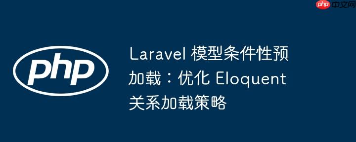 laravel 模型条件性预加载:优化 eloquent 关系加载策略