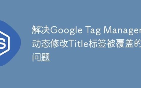 解决Google Tag Manager中动态修改Title标签被覆盖的问题