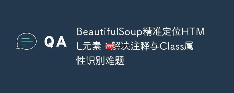 beautifulsoup精准定位html元素:解决注释与class属性识别难题