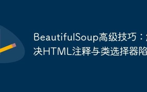 BeautifulSoup高级技巧：解决HTML注释与类选择器陷阱