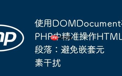 使用DOMDocument在PHP中精准操作HTML段落：避免嵌套元素干扰