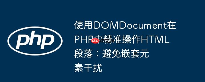 使用domdocument在php中精准操作html段落:避免嵌套元素干扰