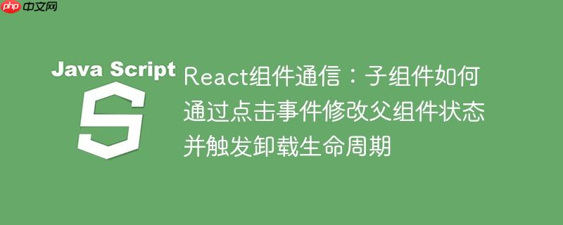 React组件通信:子组件如何通过点击事件修改父组件状态并触发卸载生命周期