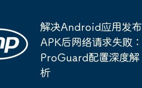 解决Android应用发布APK后网络请求失败：ProGuard配置深度解析