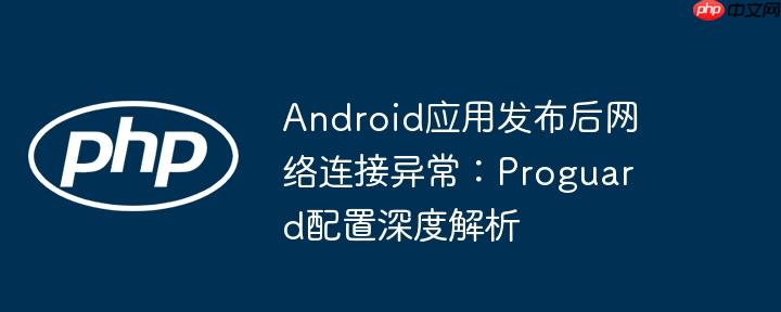 Android应用发布后网络连接异常:Proguard配置深度解析