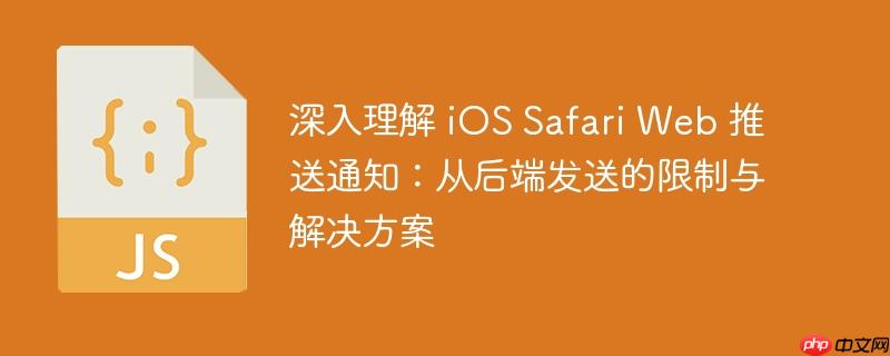 深入理解 ios safari web 推送通知:从后端发送的限制与解决方案