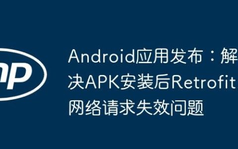 Android应用发布：解决APK安装后Retrofit网络请求失效问题