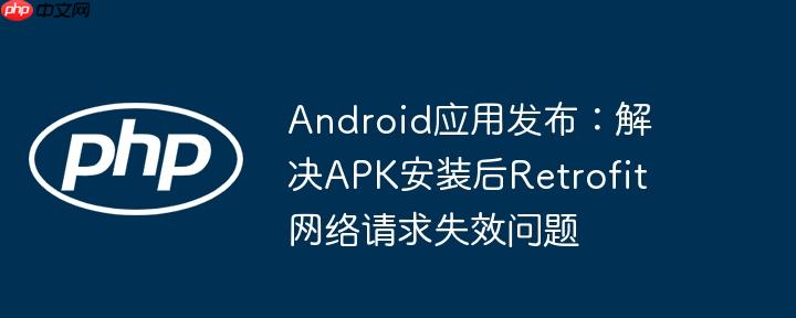 Android应用发布:解决APK安装后Retrofit网络请求失效问题